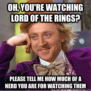 Oh, you're watching Lord of the Rings? Please tell me how much of a nerd you are for watching them  Condescending Wonka