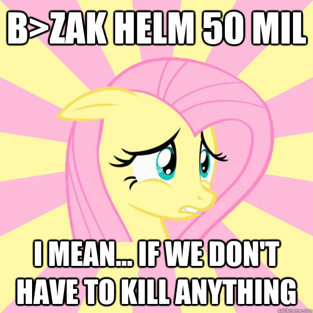 B>zak helm 50 mil I mean... if we don't have to kill anything - B>zak helm 50 mil I mean... if we don't have to kill anything  Socially awkward brony