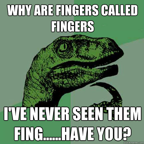 Why are Fingers called fingers I've never seen them fing......have you?  Philosoraptor