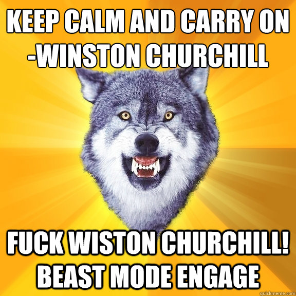 Keep calm and carry on 
-Winston Churchill Fuck Wiston Churchill! beast mode engage  Courage Wolf