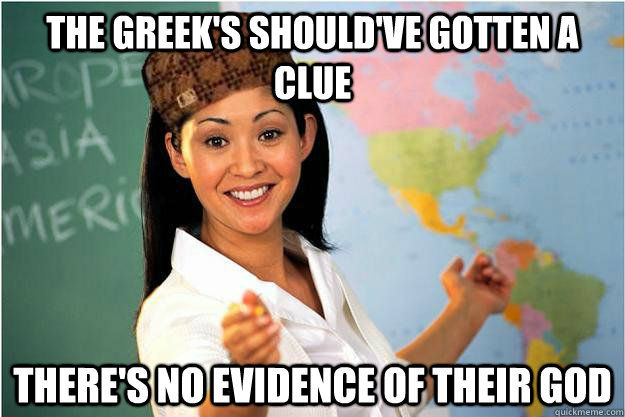 The Greek's should've gotten a clue There's no evidence of their god   Scumbag Teacher