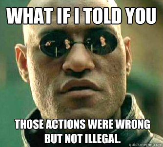 What if I told you Those actions were wrong but not illegal.  What if I told you