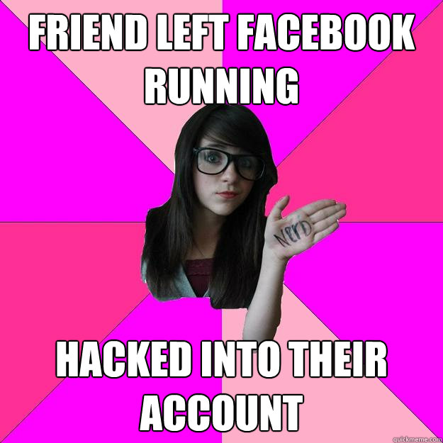 Friend left Facebook running hacked into their account - Friend left Facebook running hacked into their account  Idiot Nerd Girl