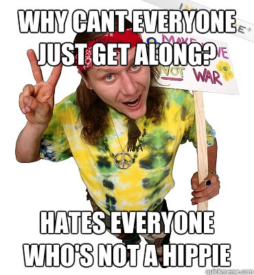 why cant everyone just get along? Hates everyone who's not a hippie  