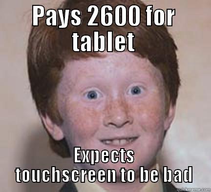 PAYS 2600 FOR TABLET EXPECTS TOUCHSCREEN TO BE BAD Over Confident Ginger