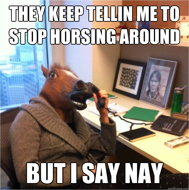 They keep tellin me to stop horsing around but I say nay - They keep tellin me to stop horsing around but I say nay  Business horse