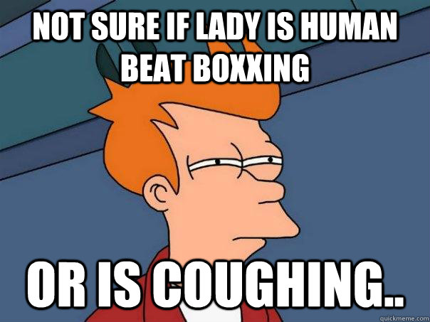 Not sure if lady is human beat boxxing Or is coughing.. - Not sure if lady is human beat boxxing Or is coughing..  Futurama Fry