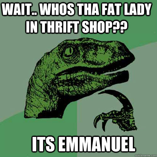 WAIT.. WHOS THA FAT LADY IN THRIFT SHOP?? iTS EMMANUEL MURIUNGI!!  Philosoraptor