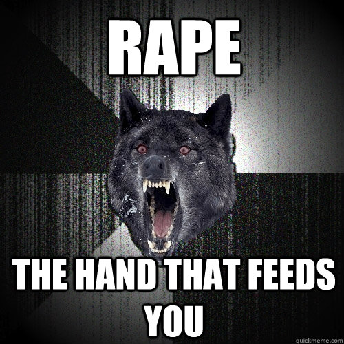 rape the hand that feeds you  Insanity Wolf