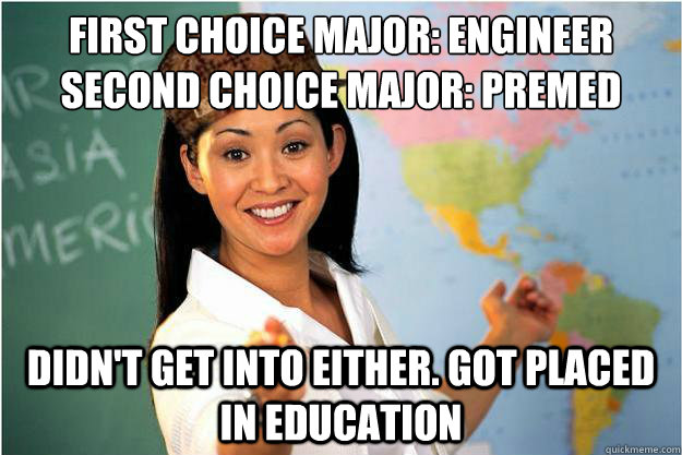 First choice major: engineer
Second choice major: premed Didn't get into either. Got placed in education  Scumbag Teacher