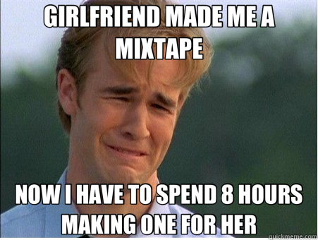 GIRLFRIEND MADE ME A MIXTAPE NOW I HAVE TO SPEND 8 HOURS MAKING ONE FOR HER  1990s Problems