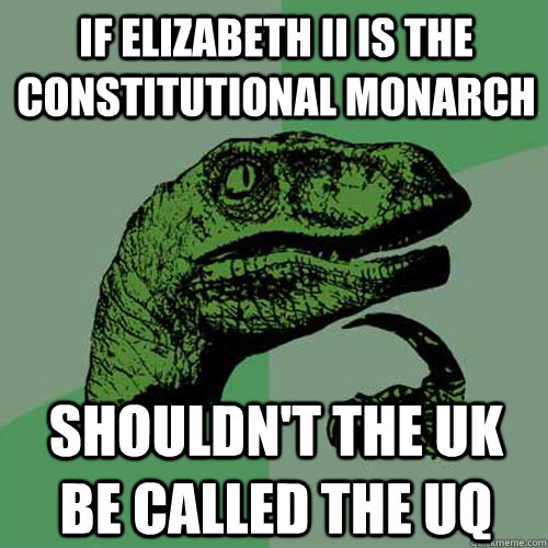 If elizabeth II is the constitutional monarch shouldn't the uk be called the uq  Philosoraptor