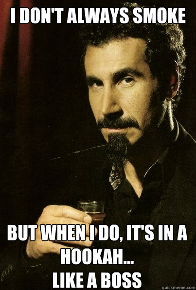 I don't always smoke But when I do, it's in a Hookah...
LIKE A BOSS  sERJ TANKIAN