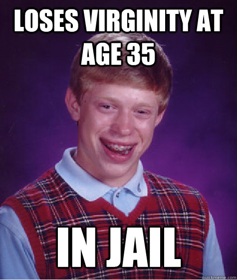 loses virginity at age 35 IN JAIL  Bad Luck Brian