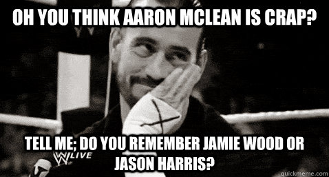 Oh you think Aaron McLean is crap? Tell me; do you remember Jamie Wood or Jason Harris?  