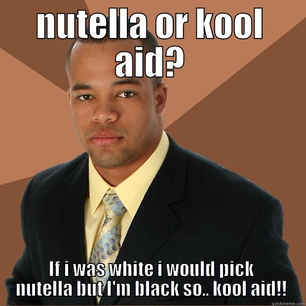 NUTELLA OR KOOL AID? IF I WAS WHITE I WOULD PICK NUTELLA BUT I'M BLACK SO.. KOOL AID!! Successful Black Man