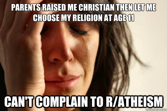 Parents raised me christian then let me choose my religion at age 11 Can't complain to r/atheism - Parents raised me christian then let me choose my religion at age 11 Can't complain to r/atheism  First World Problems