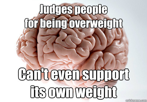 Judges people
for being overweight Can't even support
its own weight  Scumbag Brain