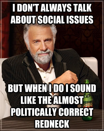 I don't always talk about social issues But when I do I sound like the Almost Politically correct redneck - I don't always talk about social issues But when I do I sound like the Almost Politically correct redneck  The Most Interesting Man In The World