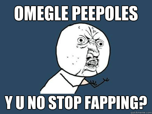 Omegle peepoles y u no stop fapping?  Y U No