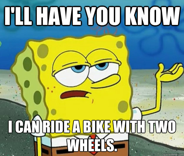 i'll have you know I can ride a bike with two wheels.  Tough Spongebob