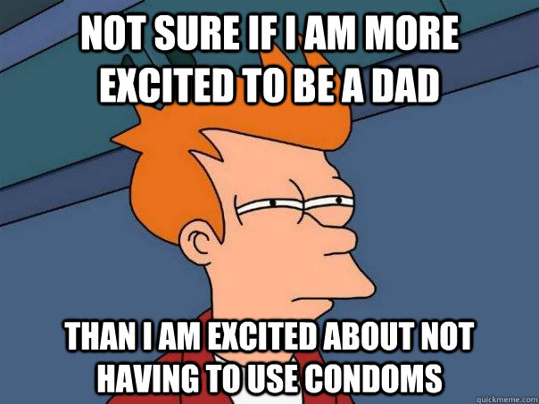 Not sure if I am more excited to be a dad than I am excited about not having to use condoms  Futurama Fry