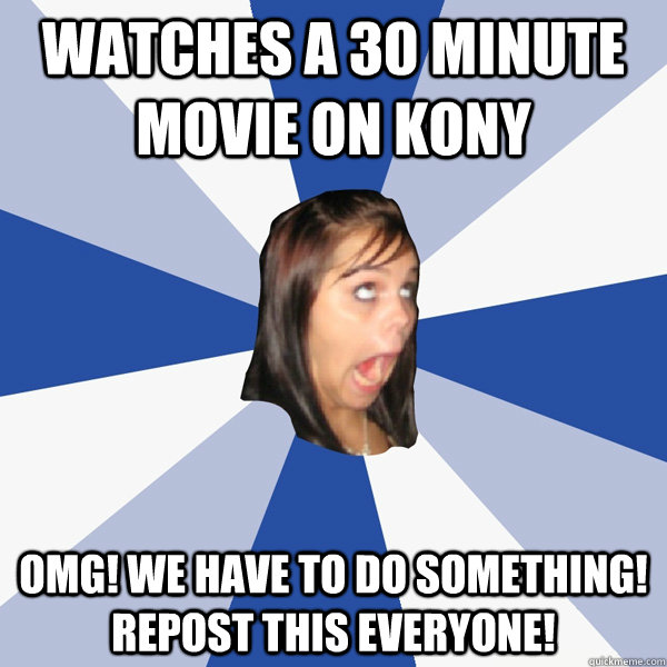 watches a 30 minute movie on Kony OMG! We have to do something! Repost this Everyone! - watches a 30 minute movie on Kony OMG! We have to do something! Repost this Everyone!  Annoying Facebook Girl