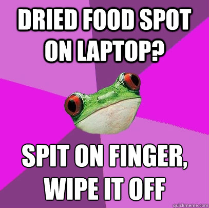 Dried Food spot on laptop?  Spit on finger,
wipe it off   Foul Bachelorette Frog