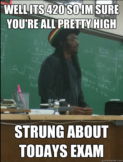 Well its 420 so im sure you're all pretty high strung about todays exam  Rasta Science Teacher