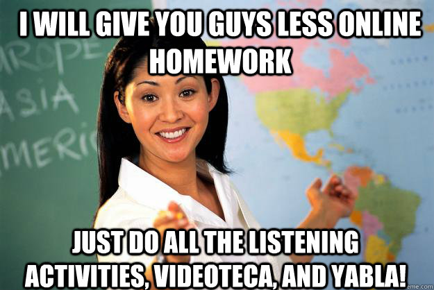 I will give you guys less online homework Just do all the listening activities, videoteca, and Yabla!  Unhelpful High School Teacher