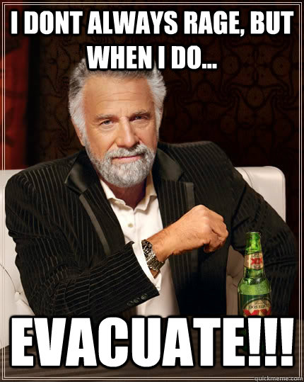 I dont always rage, but when i do... EVACUATE!!!  The Most Interesting Man In The World