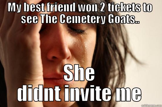 MY BEST FRIEND WON 2 TICKETS TO SEE THE CEMETERY GOATS.. SHE DIDNT INVITE ME First World Problems