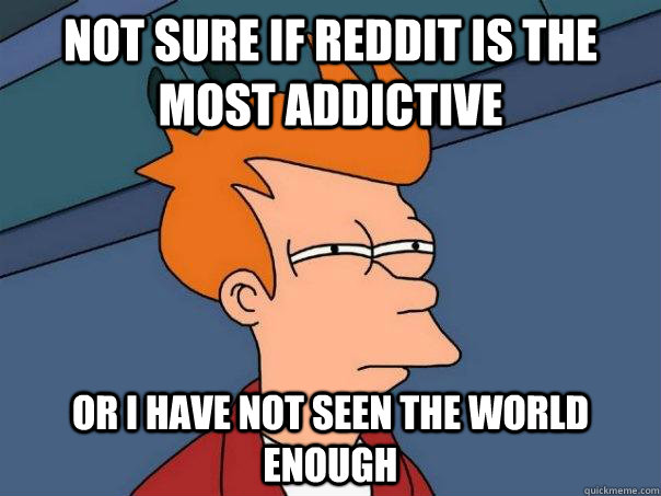 Not sure if Reddit is the most addictive Or I have not seen the world enough - Not sure if Reddit is the most addictive Or I have not seen the world enough  Futurama Fry