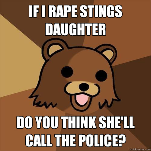 If I rape stings daughter do you think she'll call the police?  Pedobear