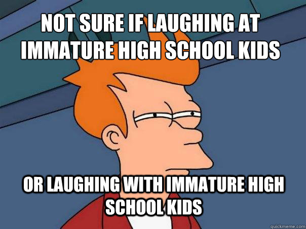 Not sure if laughing at immature high school kids or laughing with immature high school kids  Futurama Fry