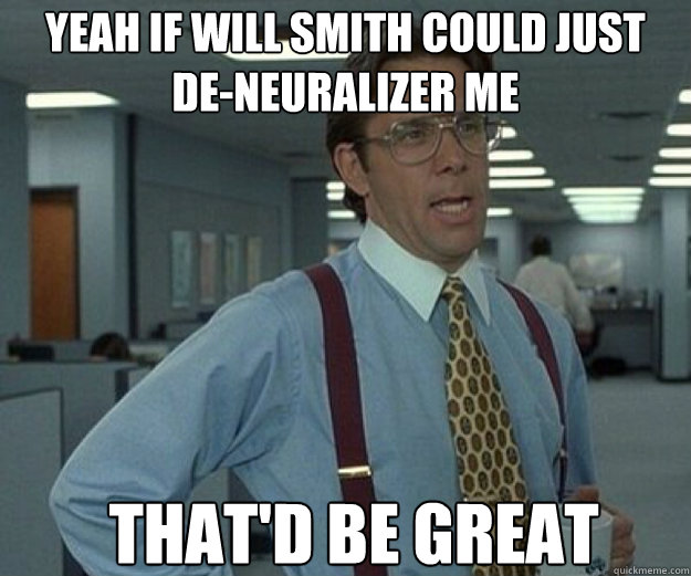 YEAH IF will smith could just    DE-neuralizer me  THAT'D BE GREAT  that would be great