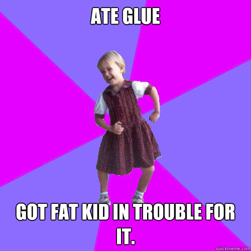 Ate Glue Got fat kid in trouble for it. - Ate Glue Got fat kid in trouble for it.  Socially awesome kindergartener