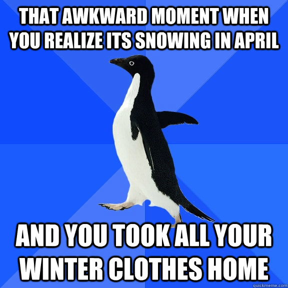 That awkward moment when you realize its snowing in april and you took all your winter clothes home  Socially Awkward Penguin