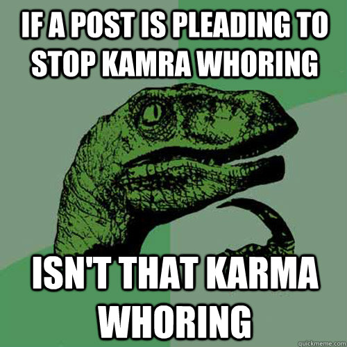 If a post is pleading to stop Kamra whoring Isn't that Karma whoring - If a post is pleading to stop Kamra whoring Isn't that Karma whoring  Philosoraptor