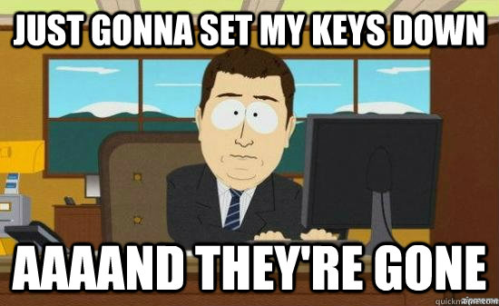 Just gonna set my keys down AAAAND they're gone  aaaand its gone