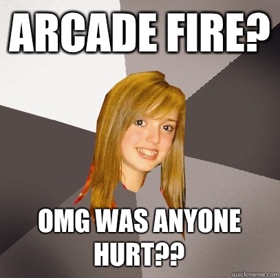 Arcade fire? Omg was anyone hurt??  Musically Oblivious 8th Grader