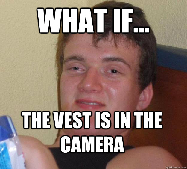 what if... the vest is in the camera  10 Guy