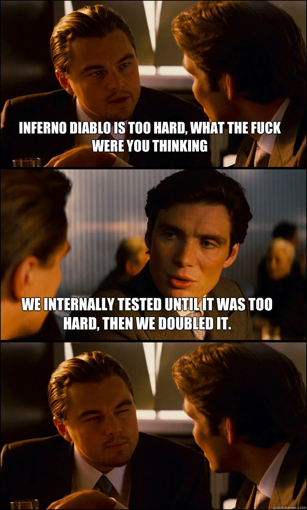 Inferno diablo is too hard, what the fuck were you thinking We internally tested until it was too hard, then we doubled it. - Inferno diablo is too hard, what the fuck were you thinking We internally tested until it was too hard, then we doubled it.  Inception