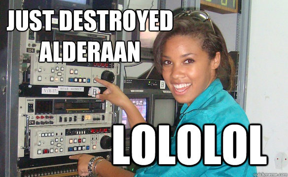 JUST DESTROYED
ALDERAAN LOLOLOL - JUST DESTROYED
ALDERAAN LOLOLOL  Technology Girl