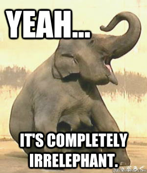 Yeah... it's completely irrelephant.  Irrelephant