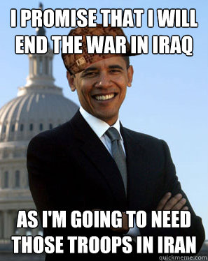 I promise that I will end the war in Iraq As I'm going to need those troops in Iran  Scumbag Obama