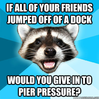 if all of your friends jumped off of a dock Would you give in to pier pressure? - if all of your friends jumped off of a dock Would you give in to pier pressure?  Misc