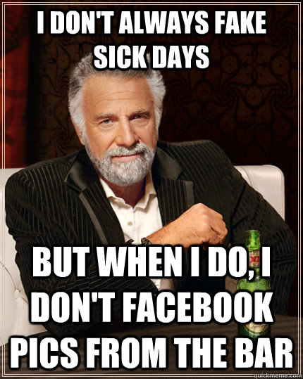 I don't always fake sick days but when I do, i don't facebook pics from the bar  The Most Interesting Man In The World