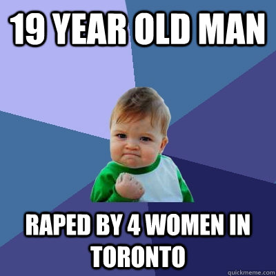 19 year old man raped by 4 women in toronto  Success Kid