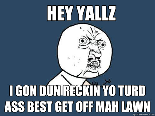 Hey yallz i gon dun reckin yo turd ass best get off mah lawn - Hey yallz i gon dun reckin yo turd ass best get off mah lawn  Y U No